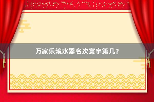 万家乐滚水器名次寰宇第几？